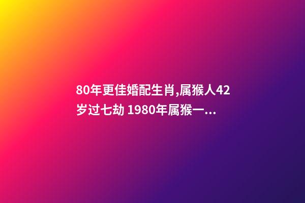 80年更佳婚配生肖,属猴人42岁过七劫 1980年属猴一生有二婚之命,80年出生的女猴有几次婚姻-第1张-观点-玄机派